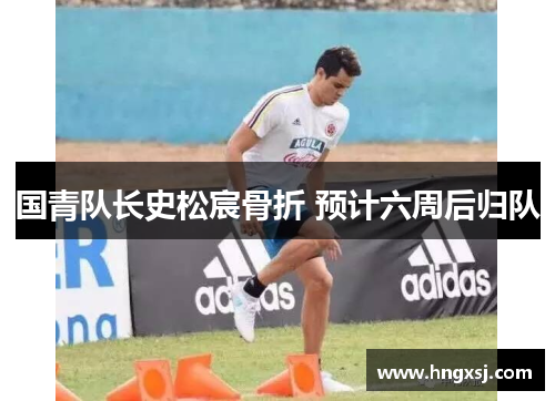 国青队长史松宸骨折 预计六周后归队