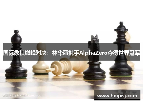 国际象棋巅峰对决:林华丽携手AlphaZero夺得世界冠军