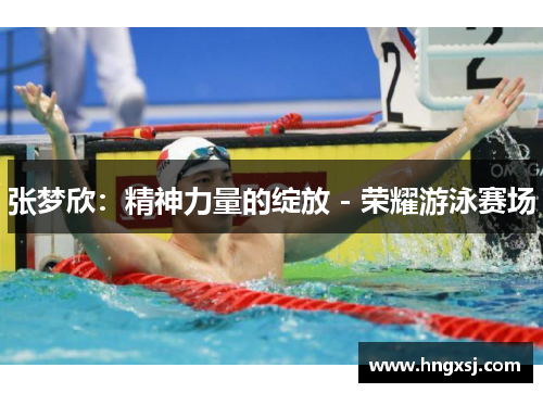 张梦欣:精神力量的绽放 - 荣耀游泳赛场