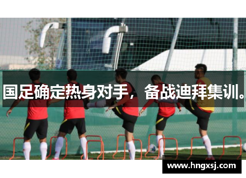 国足确定热身对手,备战迪拜集训。