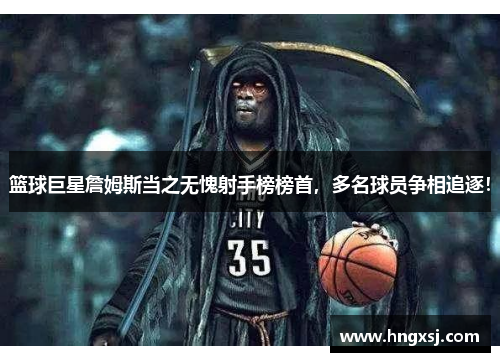 篮球巨星詹姆斯当之无愧射手榜榜首,多名球员争相追逐!
