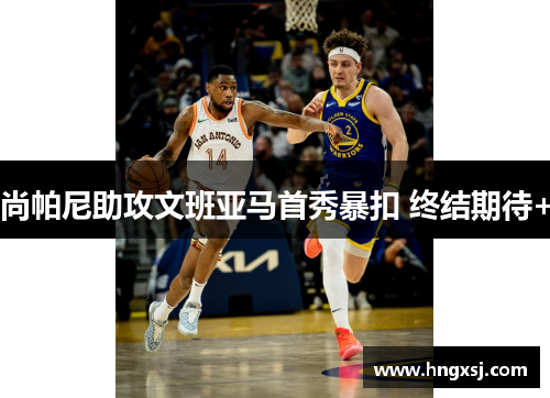 尚帕尼助攻文班亚马首秀暴扣 终结期待+